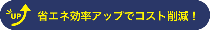 省エネ効率アップでコスト削減！